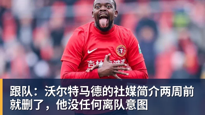 爱游戏体育-跟队：沃尔特马德的社媒简介两周前就删了，他没任何离队意图