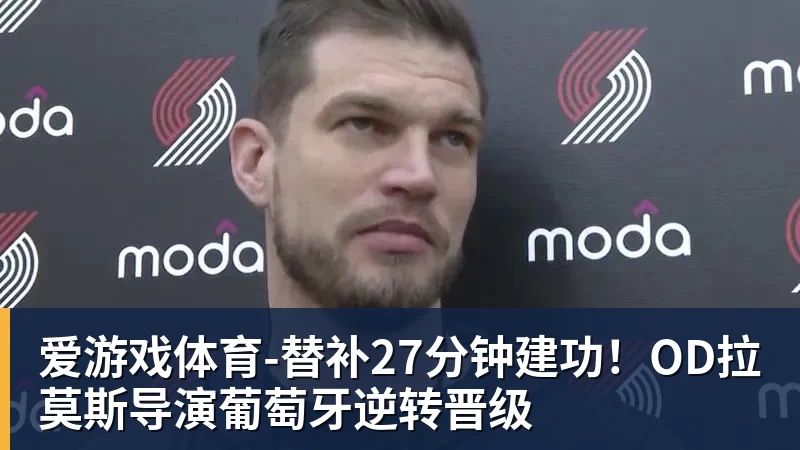 爱游戏体育-替补27分钟建功!OD拉莫斯导演葡萄牙逆转晋级