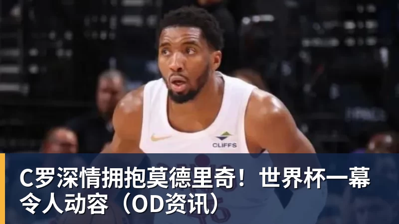 爱游戏体育C罗深情拥抱莫德里奇!世界杯一幕令人动容(OD资讯)