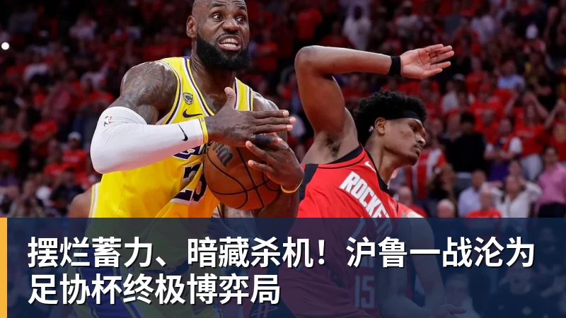 摆烂蓄力、暗藏杀机！沪鲁一战沦为足协杯终极博弈局