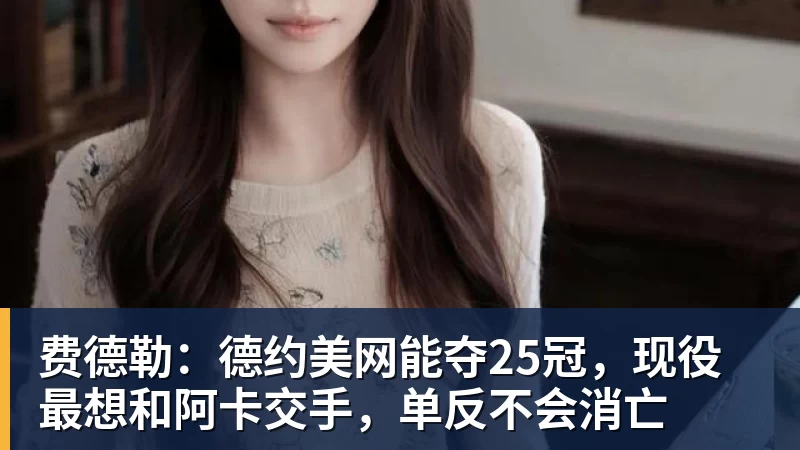 费德勒：德约美网能夺25冠，现役最想和阿卡交手，单反不会消亡