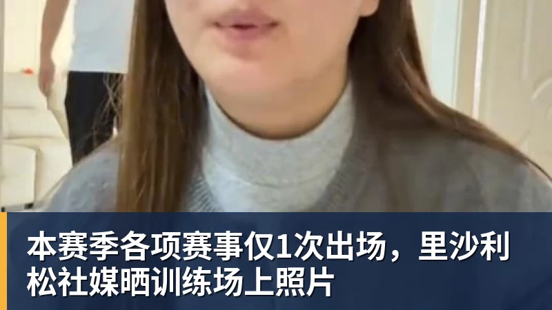 本赛季各项赛事仅1次出场，里沙利松社媒晒训练场上照片
