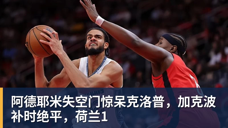 阿德耶米失空门惊呆克洛普，加克波补时绝平，荷兰1
