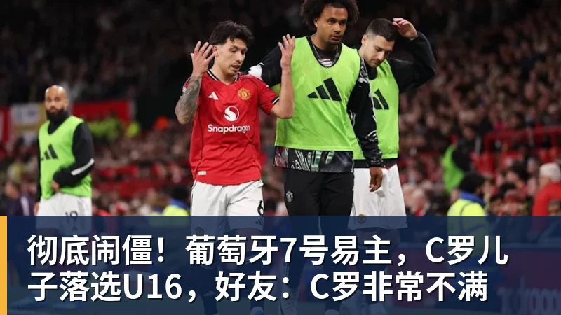 彻底闹僵!葡萄牙7号易主,C罗儿子落选U16,好友:C罗非常不满
