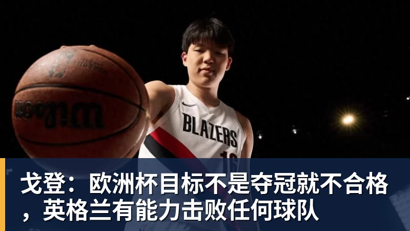 戈登：欧洲杯目标不是夺冠就不合格，英格兰有能力击败任何球队