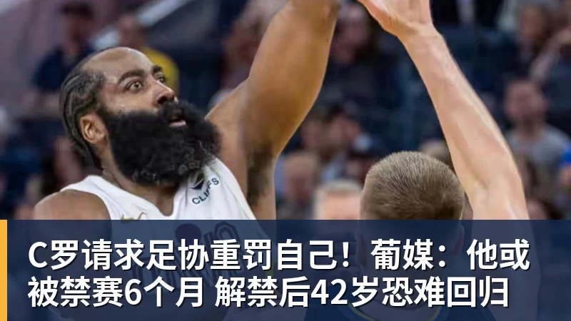 C罗请求足协重罚自己!葡媒:他或被禁赛6个月 解禁后42岁恐难回归