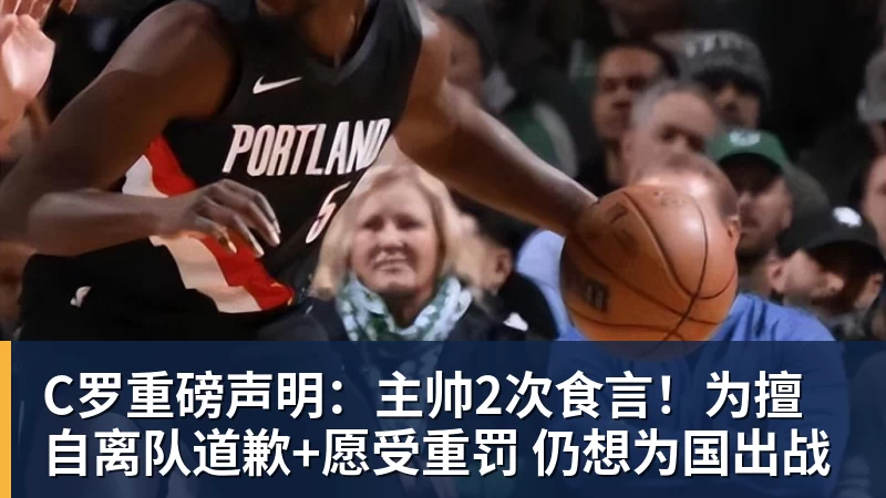 C罗重磅声明：主帅2次食言！为擅自离队道歉+愿受重罚 仍想为国出战