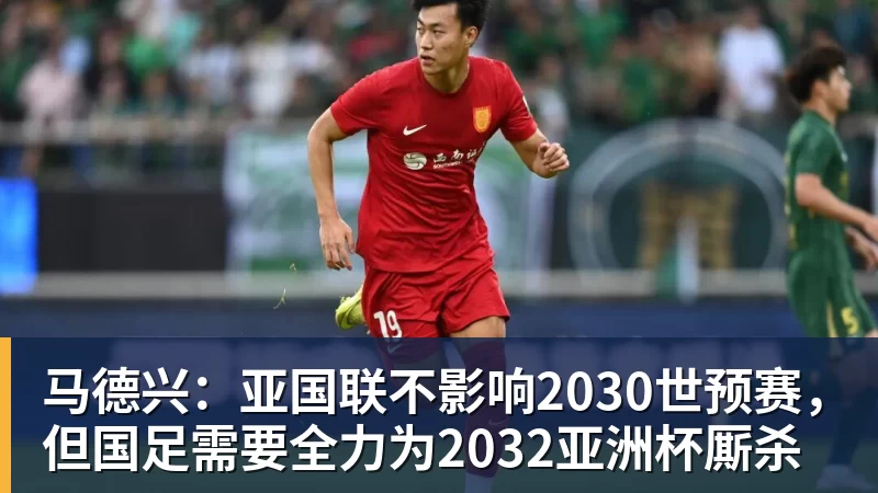 马德兴:亚国联不影响2030世预赛,但国足需要全力为2032亚洲杯厮杀