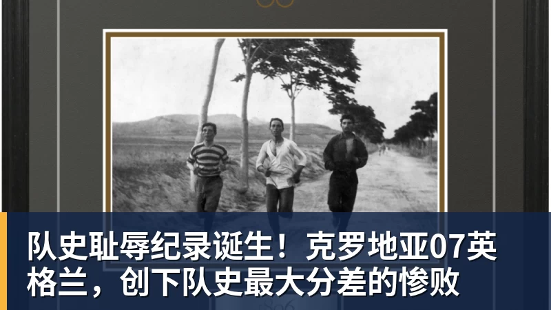 队史耻辱纪录诞生！克罗地亚07英格兰，创下队史最大分差的惨败