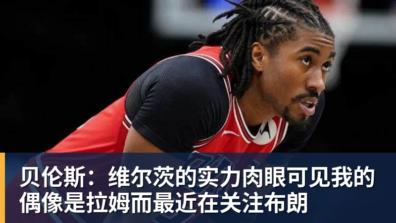 贝伦斯:维尔茨的实力肉眼可见我的偶像是拉姆而最近在关注布朗
