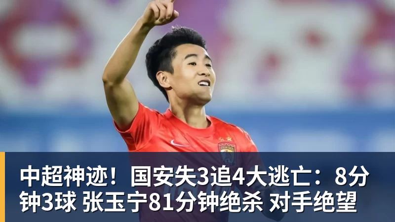 中超神迹！国安失3追4大逃亡：8分钟3球 张玉宁81分钟绝杀 对手绝望